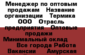 Менеджер по оптовым продажам › Название организации ­ Термика, ООО › Отрасль предприятия ­ Оптовые продажи › Минимальный оклад ­ 27 000 - Все города Работа » Вакансии   . Амурская обл.,Благовещенск г.